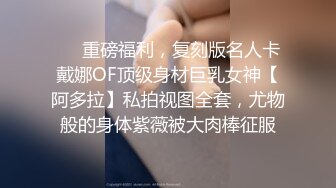 ❤️重磅福利，复刻版名人卡戴娜OF顶级身材巨乳女神【阿多拉】私拍视图全套，尤物般的身体紫薇被大肉棒征服