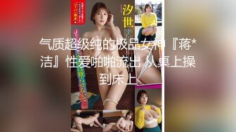 气质超级纯的极品女神『蒋*洁』性爱啪啪流出 从桌上操到床上