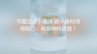 可爱正点小萌妹 娇小身材深得我心，骑乘呻吟诱惑！