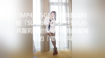 [MP4/1.5GB]國產網黃福利姬「SLRabbit」OF性愛私拍 JK蘿莉不耐操每一次抽插都被幹的「嚶嚶」叫