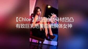 【Chloe】疯狂抽插身材凹凸有致巨乳绝美白嫩胴体女神