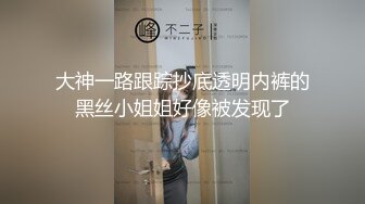 大神一路跟踪抄底透明内裤的黑丝小姐姐好像被发现了