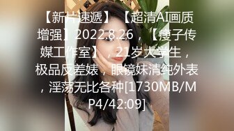 【新片速遞】 【超清AI画质增强】2022.8.26，【瘦子传媒工作室】，21岁大学生，极品反差婊，眼镜妹清纯外表，淫荡无比各种[1730MB/MP4/42:09]