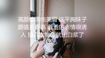 高颜值清纯美眉 这平胸妹子颜值是真高 羞羞的表情很诱人 插几次鲍鱼就出白浆了