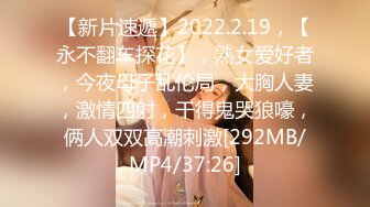 【新片速遞】2022.2.19，【永不翻车探花】，熟女爱好者，今夜母子乱伦局，大胸人妻，激情四射，干得鬼哭狼嚎，俩人双双高潮刺激[292MB/MP4/37:26]