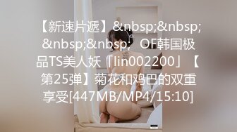 【新速片遞】&nbsp;&nbsp;&nbsp;&nbsp;✨OF韩国极品TS美人妖「lin002200」【第25弹】菊花和鸡巴的双重享受[447MB/MP4/15:10]