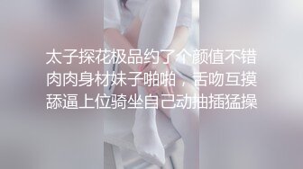 太子探花极品约了个颜值不错肉肉身材妹子啪啪，舌吻互摸舔逼上位骑坐自己动抽插猛操