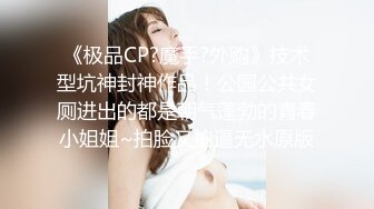 《极品CP?魔手?外购》技术型坑神封神作品！公园公共女厕进出的都是朝气蓬勃的青春小姐姐~拍脸又拍逼无水原版