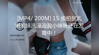 [MP4/ 200M] 15 偷拍贫乳嫩表妹洗澡盈盈小咪咪还在发育中！