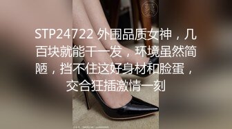 STP24722 外围品质女神，几百块就能干一发，环境虽然简陋，挡不住这好身材和脸蛋，交合狂插激情一刻