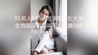 91名人KXS约炮学院美女大学生情趣泳装淫叫不止说爽(VIP)