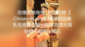 ✿劲爆完美身材✿极品尤物〖ChineseBunny〗爆操极品美乳性感骚货第一视角高清大屌抽插内射中出美穴