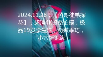 2024.11.28，【鱼哥徒弟探花】，超清4K设备拍摄，极品19岁学生妹，粉嫩乖巧，小穴挺饱满