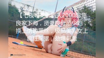 【七夜寻花】新人2000忽悠良家下海，贤妻良母范少妇，换上情趣黑丝，极品美乳女上疯狂摇摆，劲爆刺激