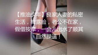 【推油少年】良家人妻的私密生活，微露脸，老公不在家，假借按摩，一会儿出水了顺其自然操逼！