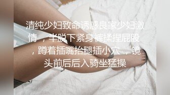 清纯少妇致命诱惑良家少妇激情 ，半脱下紧身裤揉捏屁股 ，蹲着插嘴抬腿插小穴 ，镜头前后后入骑坐猛操