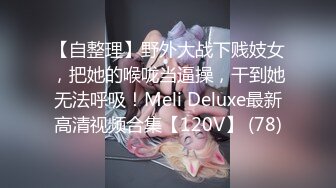 【自整理】野外大战下贱妓女，把她的喉咙当逼操，干到她无法呼吸！Meli Deluxe最新高清视频合集【120V】 (78)