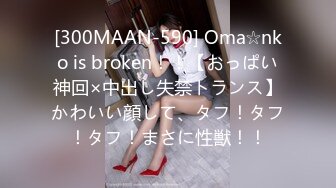 [300MAAN-590] Oma☆nko is broken！！【おっぱい神回×中出し失禁トランス】かわいい顔して、タフ！タフ！タフ！まさに性獣！！