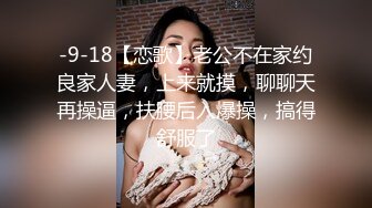 -9-18【恋歌】老公不在家约良家人妻，上来就摸，聊聊天再操逼，扶腰后入爆操，搞得舒服了