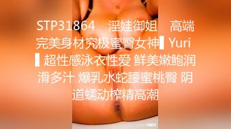 STP31864 ✿淫娃御姐✿ 高端完美身材究极蜜臀女神▌Yuri ▌超性感泳衣性爱 鲜美嫩鲍润滑多汁 爆乳水蛇腰蜜桃臀 阴道蠕动榨精高潮