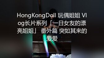 HongKongDoll 玩偶姐姐 Vlog长片系列「一日女友的漂亮姐姐」 番外篇 突如其来的爱爱