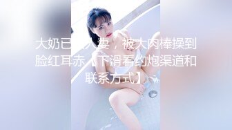 大奶已婚人妻，被大肉棒操到脸红耳赤【下滑看约炮渠道和联系方式】