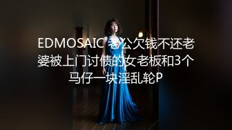 EDMOSAIC 老公欠钱不还老婆被上门讨债的女老板和3个马仔一块淫乱轮P