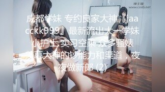 成都学妹 专约良家大神『jaacckk999』最新流出大一学妹 小护士 实习空乘 众多骚婊 羡慕大神的钞能力和渠道，夜夜做新郎 (2)