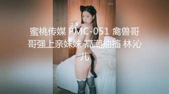 蜜桃传媒 PMC-051 禽兽哥哥强上亲妹妹 高潮抽搐 林沁儿