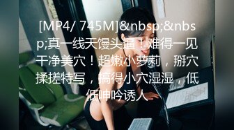 [MP4/ 745M]&nbsp;&nbsp;真一线天馒头逼！难得一见干净美穴！超嫩小萝莉，掰穴揉搓特写，搞得小穴湿湿，低低呻吟诱人