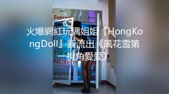 火爆網紅玩偶姐姐『HongKongDoll』新流出《風花雪第一視角愛愛》