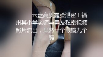 ⚫️⚫️云盘高质露脸泄密！福州某小学老师与男友私密视频照片流出，果然十个眼镜九个骚