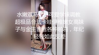 水嫩双马尾小可爱学妹调教 超极品合法卡哇伊稚嫩女高妹子与金主爸爸各种啪啪，年纪轻轻如此反差