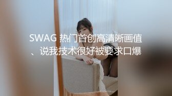 SWAG 热门首创高清晰画值、说我技术很好被要求口爆