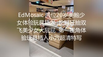 EdMosaic 两位20岁美鲍少女体验玩具插入  抡鞭狂抽双飞美少女大屁屁  第一视角体验玩具插入小穴超清特写