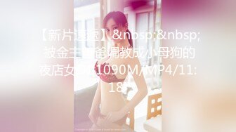 【新片速遞】&nbsp;&nbsp; 被金主爸爸调教成小母狗的夜店女DJ[1090M/MP4/11:18]