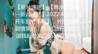 【新片速遞】 【無水印原版---新片速遞】2022.4.20，【开车别玩手机】，外围女神，调情黑丝，拒绝口妹子被打，退钱起争执[265MB/MP4/55:29]