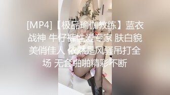 [MP4]【极品瑜伽教练】蓝衣战神 牛仔裤性爱专家 肤白貌美俏佳人 依然是风骚吊打全场 无套啪啪精彩不断