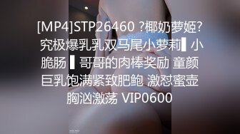 [MP4]STP26460 ?椰奶萝姬? 究极爆乳乳双马尾小萝莉▌小脆肠 ▌哥哥的肉棒奖励 童颜巨乳饱满紧致肥鲍 激怼蜜壶胸汹激荡 VIP0600