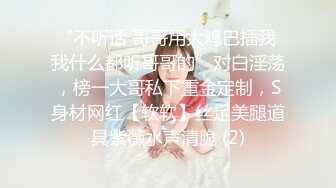 “不听话 哥哥用大鸡巴插我 我什么都听哥哥的”对白淫荡，榜一大哥私下重金定制，S身材网红【软软】丝足美腿道具紫薇水声清脆 (2)