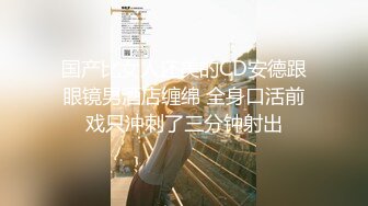 国产比女人还美的CD安德跟眼镜男酒店缠绵 全身口活前戏只冲刺了三分钟射出