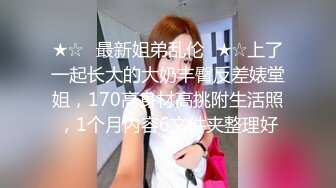 ★☆✅最新姐弟乱伦✅★☆上了一起长大的大奶丰臀反差婊堂姐，170高身材高挑附生活照，1个月内容6文件夹整理好