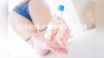 苏州老师 无套抽插 叫的真骚