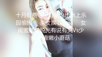 十月收费电报群新流出水上乐园偷拍❤️美女换衣洗澡㊙️女闺蜜结伴脱光有说有笑Vs少女的滑嫩小蘑菇