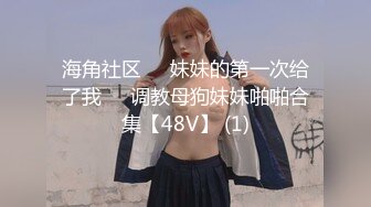 海角社区❤️妹妹的第一次给了我❤️调教母狗妹妹啪啪合集【48V】 (1)