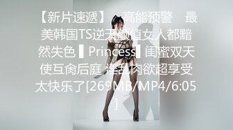 【新片速遞】 ✿高能预警✿ 最美韩国TS逆天颜值女人都黯然失色 ▌Princess▌闺蜜双天使互肏后庭 淫乱肉欲超享受太快乐了[269MB/MP4/6:05]