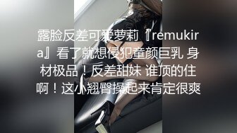 露脸反差可爱萝莉『remukira』看了就想侵犯童颜巨乳 身材极品！反差甜妹 谁顶的住啊！这小翘臀操起来肯定很爽