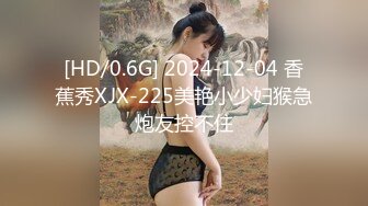 [HD/0.6G] 2024-12-04 香蕉秀XJX-225美艳小少妇猴急炮友控不住