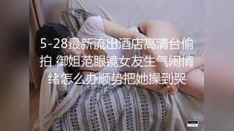 5-28最新流出酒店高清台偷拍 御姐范眼镜女友生气闹情绪怎么办顺势把她操到哭