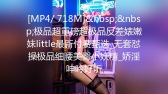 [MP4/ 718M]&nbsp;&nbsp;极品超重磅超极品反差婊嫩妹little最新付费甄选_无套怼操极品细腰美臀小妖精_娇淫呻吟好听